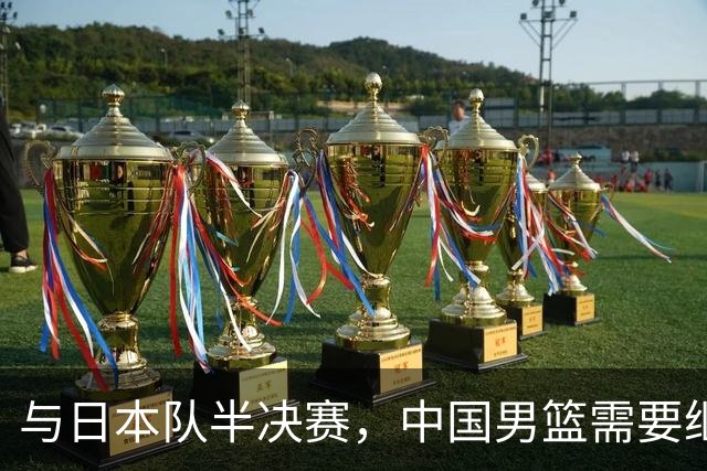 与日本队半决赛，中国男篮需要继续发挥内线优势+后场保持攻击力