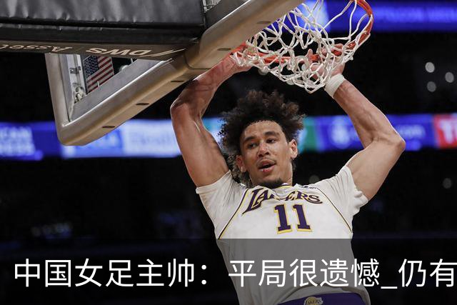 中国女足主帅：平局很遗憾 仍有信心以小组头名出线